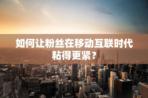如何让粉丝在移动互联时代粘得更紧？