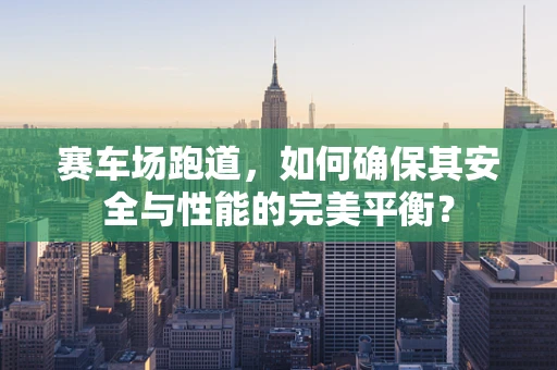 赛车场跑道，如何确保其安全与性能的完美平衡？