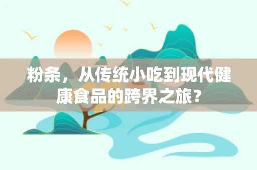 粉条，从传统小吃到现代健康食品的跨界之旅？
