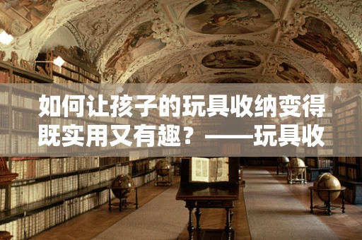 如何让孩子的玩具收纳变得既实用又有趣？——玩具收纳袋的巧妙设计