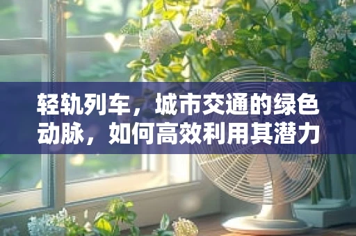 轻轨列车，城市交通的绿色动脉，如何高效利用其潜力？