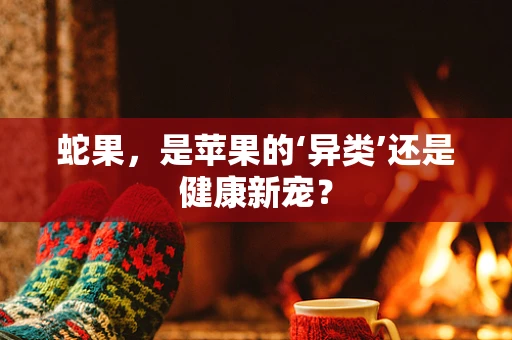 蛇果，是苹果的‘异类’还是健康新宠？