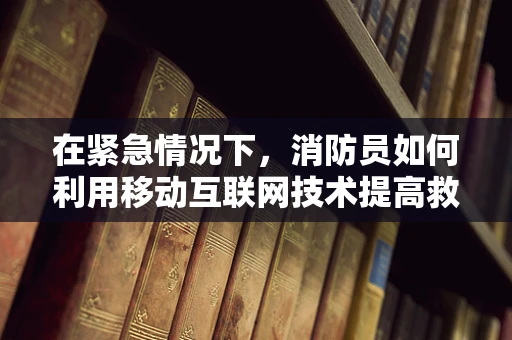 在紧急情况下，消防员如何利用移动互联网技术提高救援效率？