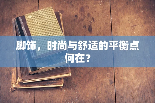 脚饰，时尚与舒适的平衡点何在？