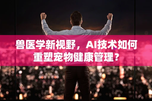 兽医学新视野，AI技术如何重塑宠物健康管理？