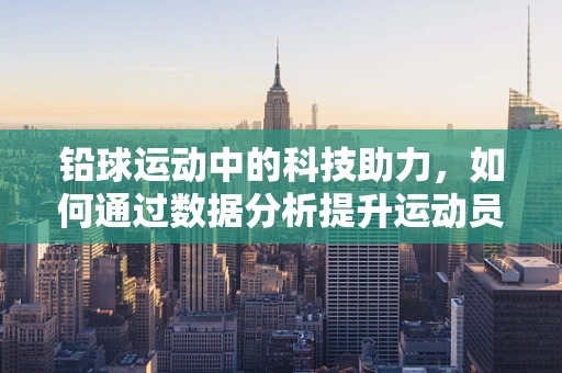 铅球运动中的科技助力，如何通过数据分析提升运动员表现？