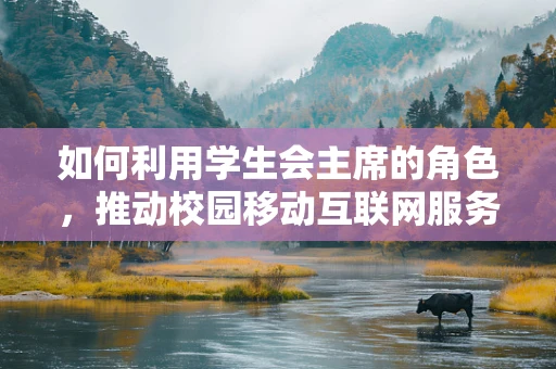 如何利用学生会主席的角色，推动校园移动互联网服务的创新与优化？