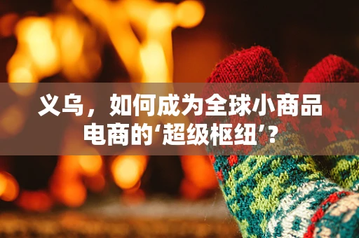 义乌，如何成为全球小商品电商的‘超级枢纽’？