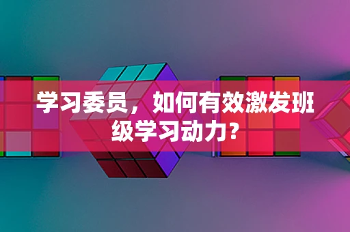 学习委员，如何有效激发班级学习动力？
