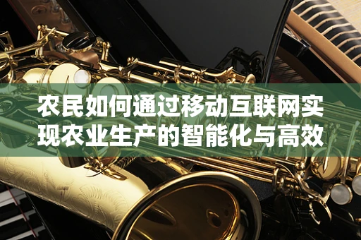 农民如何通过移动互联网实现农业生产的智能化与高效化？