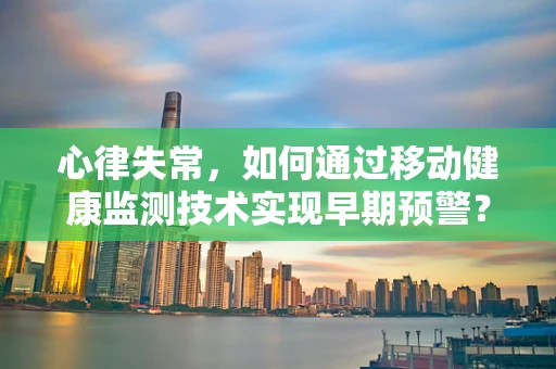 心律失常，如何通过移动健康监测技术实现早期预警？
