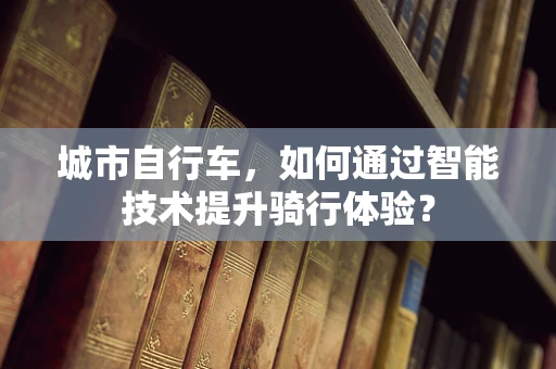 城市自行车，如何通过智能技术提升骑行体验？