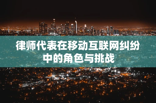 律师代表在移动互联网纠纷中的角色与挑战