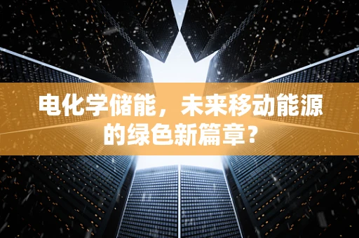 电化学储能，未来移动能源的绿色新篇章？