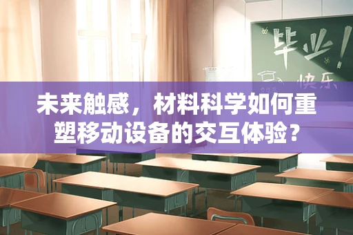 未来触感，材料科学如何重塑移动设备的交互体验？