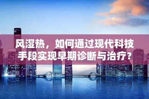 风湿热，如何通过现代科技手段实现早期诊断与治疗？