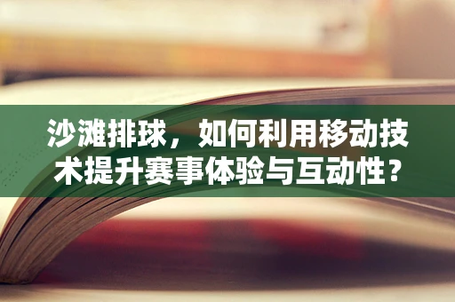 沙滩排球，如何利用移动技术提升赛事体验与互动性？