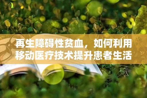 再生障碍性贫血，如何利用移动医疗技术提升患者生活质量？