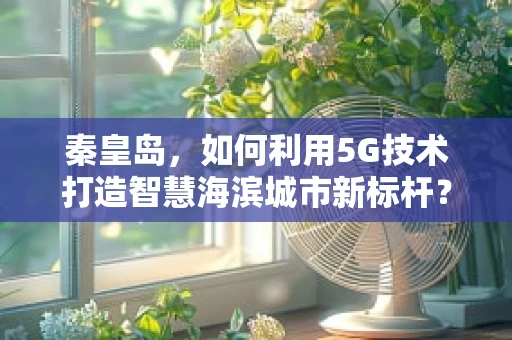 秦皇岛，如何利用5G技术打造智慧海滨城市新标杆？