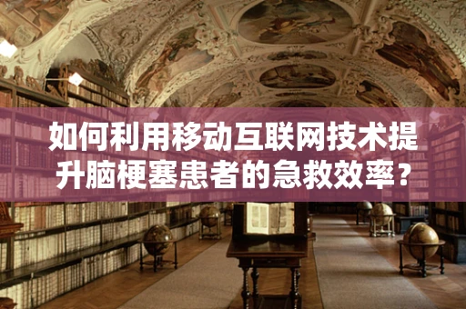 如何利用移动互联网技术提升脑梗塞患者的急救效率？