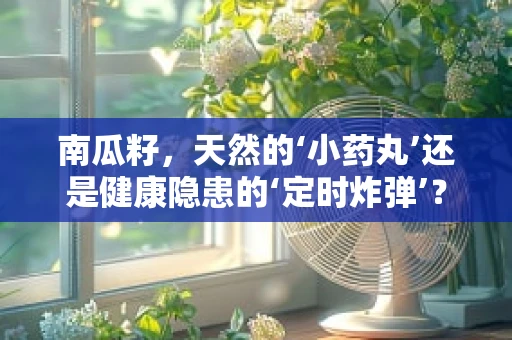 南瓜籽，天然的‘小药丸’还是健康隐患的‘定时炸弹’？