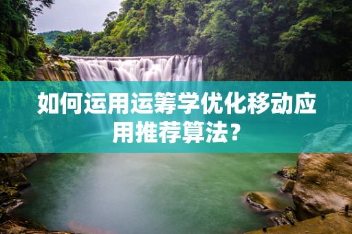 如何运用运筹学优化移动应用推荐算法？