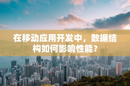 在移动应用开发中，数据结构如何影响性能？
