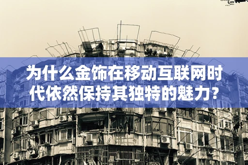 为什么金饰在移动互联网时代依然保持其独特的魅力？