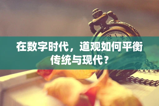 在数字时代，道观如何平衡传统与现代？