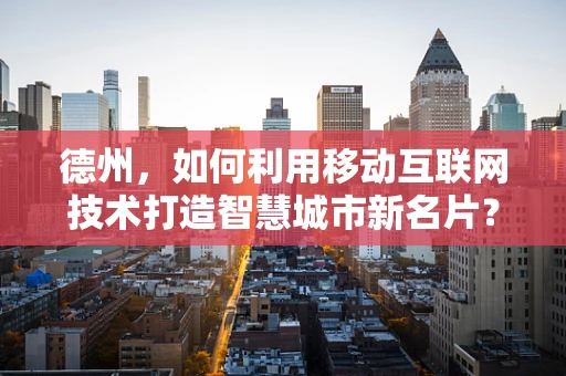 德州，如何利用移动互联网技术打造智慧城市新名片？