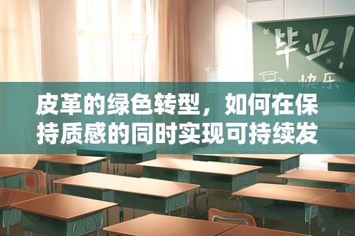 皮革的绿色转型，如何在保持质感的同时实现可持续发展？