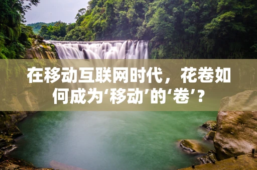 在移动互联网时代，花卷如何成为‘移动’的‘卷’？
