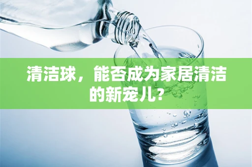 清洁球，能否成为家居清洁的新宠儿？
