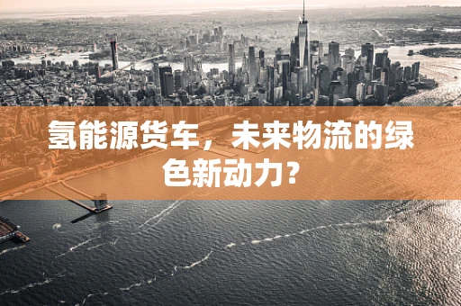 氢能源货车，未来物流的绿色新动力？