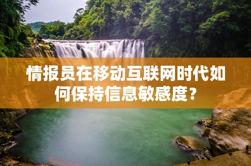 情报员在移动互联网时代如何保持信息敏感度？