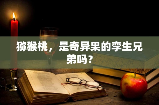 猕猴桃，是奇异果的孪生兄弟吗？