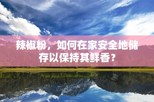 辣椒粉，如何在家安全地储存以保持其鲜香？
