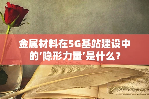 金属材料在5G基站建设中的‘隐形力量’是什么？