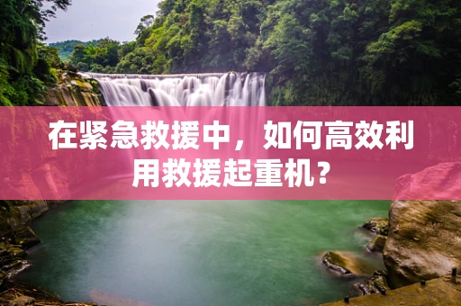 在紧急救援中，如何高效利用救援起重机？
