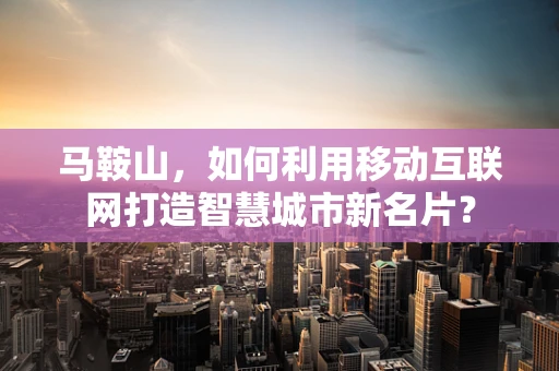 马鞍山，如何利用移动互联网打造智慧城市新名片？