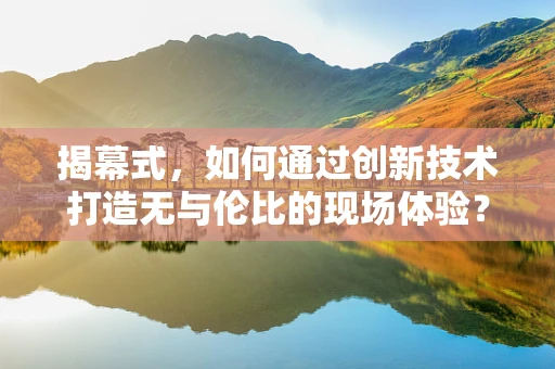 揭幕式，如何通过创新技术打造无与伦比的现场体验？