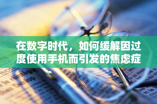 在数字时代，如何缓解因过度使用手机而引发的焦虑症？