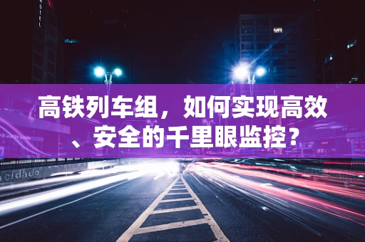 高铁列车组，如何实现高效、安全的千里眼监控？