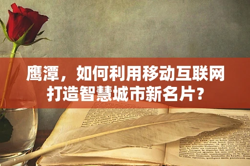 鹰潭，如何利用移动互联网打造智慧城市新名片？