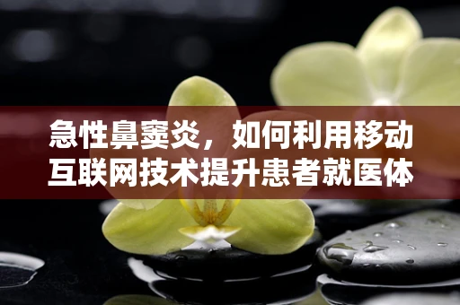 急性鼻窦炎，如何利用移动互联网技术提升患者就医体验？