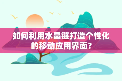 如何利用水晶链打造个性化的移动应用界面？