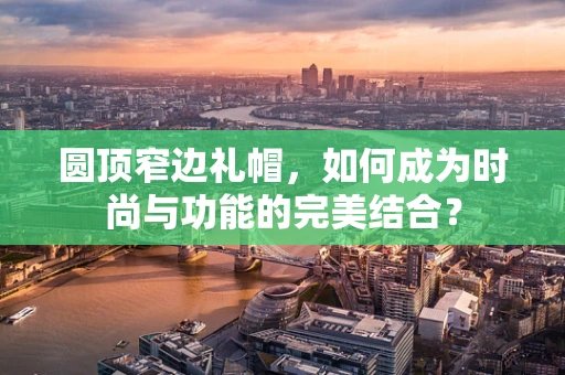 圆顶窄边礼帽，如何成为时尚与功能的完美结合？
