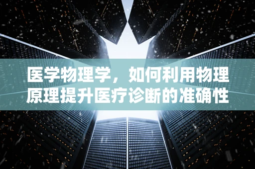 医学物理学，如何利用物理原理提升医疗诊断的准确性？