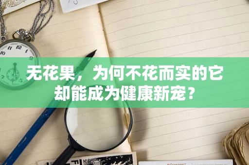 无花果，为何不花而实的它却能成为健康新宠？