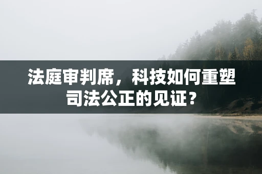 法庭审判席，科技如何重塑司法公正的见证？